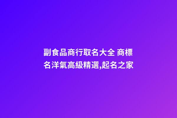 副食品商行取名大全 商標名洋氣高級精選,起名之家-第1張-商標起名-玄機派